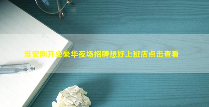淮安刚开业豪华夜场招聘想好上班店点击查看
